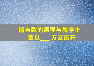 瑞吉欧的课程与教学主要以___ 方式展开